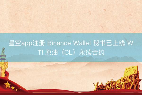 星空app注册 Binance Wallet 秘书已上线 WTI 原油（CL）永续合约