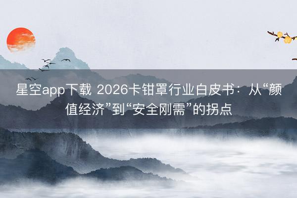 星空app下载 2026卡钳罩行业白皮书:从“颜值经济”到“安全刚需”的拐点