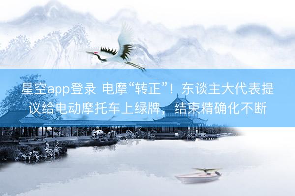 星空app登录 电摩“转正”！东谈主大代表提议给电动摩托车上绿牌，结束精确化不断