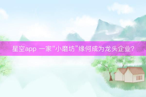 星空app 一家“小磨坊”缘何成为龙头企业？