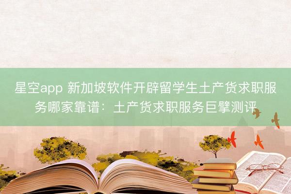 星空app 新加坡软件开辟留学生土产货求职服务哪家靠谱:土产货求职服务巨擘测评