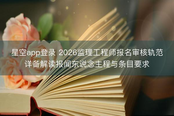星空app登录 2026监理工程师报名审核轨范详备解读报闻东说念主程与条目要求