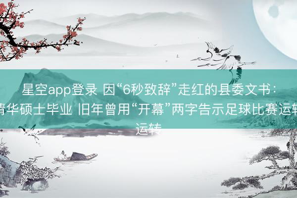 星空app登录 因“6秒致辞”走红的县委文书:清华硕士毕业 旧年曾用“开幕”两字告示足球比赛运转
