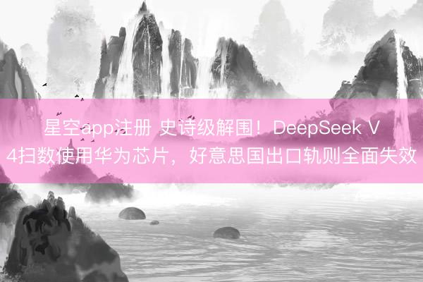 星空app注册 史诗级解围!DeepSeek V4扫数使用华为芯片,好意思国出口轨则全面失效