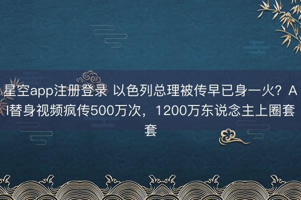 星空app注册登录 以色列总理被传早已身一火?AI替身视频疯传500万次,1200万东说念主上圈套
