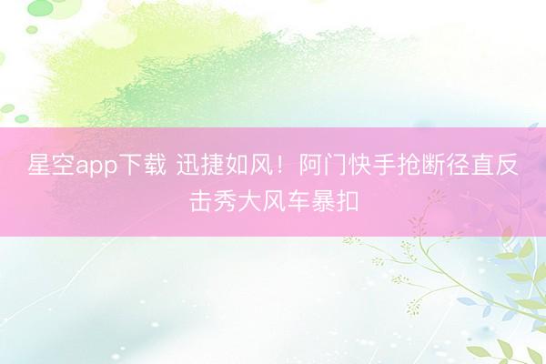 星空app下载 迅捷如风！阿门快手抢断径直反击秀大风车暴扣