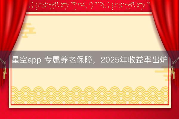星空app 专属养老保障,2025年收益率出炉