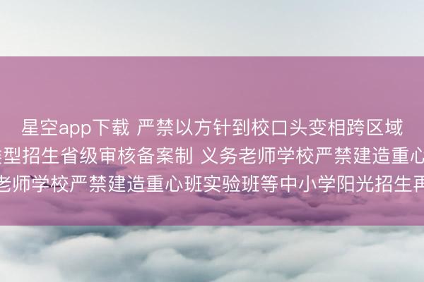 星空app下载 严禁以方针到校口头变相跨区域抢生源 全面实行特定类型招生省级审核备案制 义务老师学校严禁建造重心班实验班等中小学阳光招生再升级