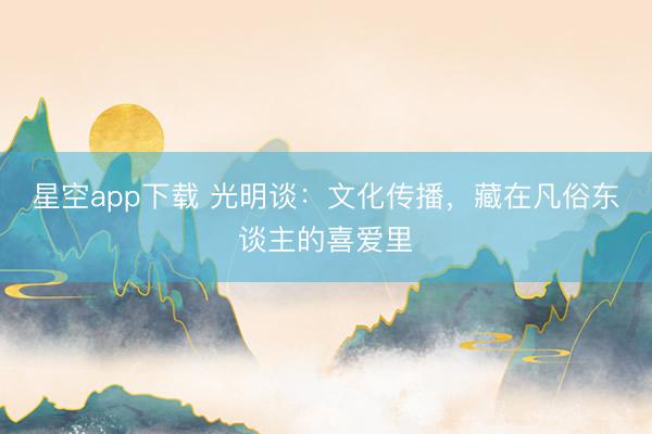 星空app下载 光明谈：文化传播，藏在凡俗东谈主的喜爱里