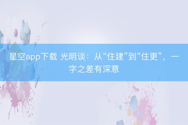 星空app下载 光明谈:从“住建”到“住更”,一字之差有深意