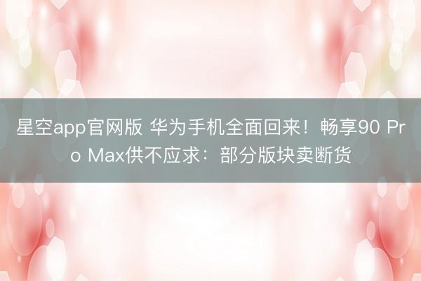 星空app官网版 华为手机全面回来!畅享90 Pro Max供不应求:部分版块卖断货
