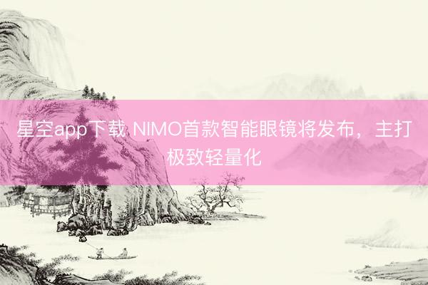 星空app下载 NIMO首款智能眼镜将发布，主打极致轻量化
