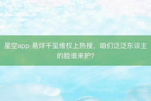 星空app 易烊千玺维权上热搜，咱们泛泛东谈主的脸谁来护？
