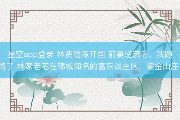 星空app登录 林费劲陈开国 前妻逆袭后，我跑路了 林家老宅在锦城知名的富东谈主区，紫金山庄。