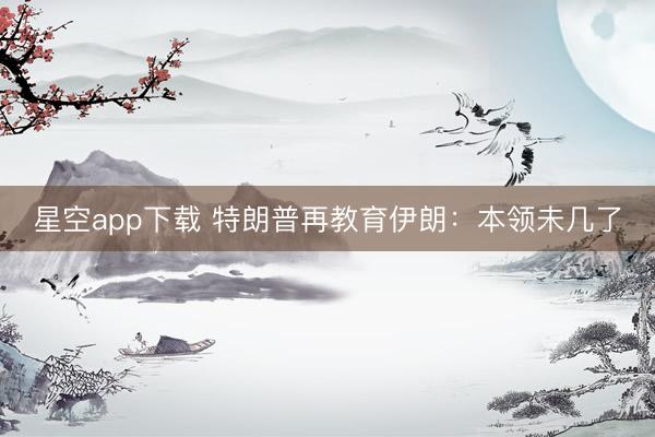 星空app下载 特朗普再教育伊朗：本领未几了