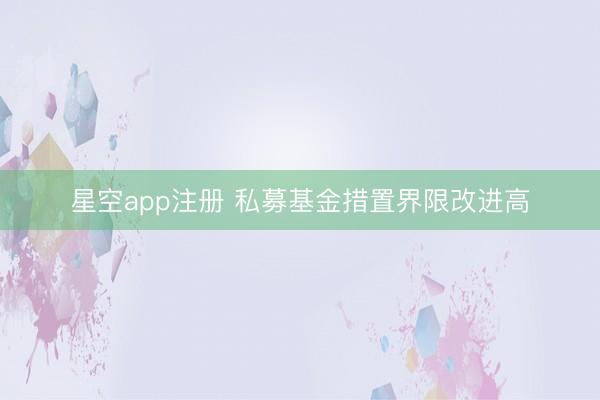 星空app注册 私募基金措置界限改进高