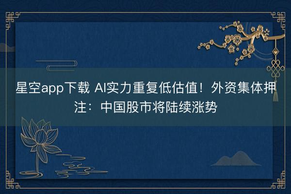 星空app下载 AI实力重复低估值!外资集体押注:中国股市将陆续涨势