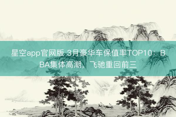 星空app官网版 3月豪华车保值率TOP10:BBA集体高潮,飞驰重回前三