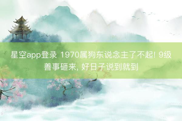 星空app登录 1970属狗东说念主了不起! 9级善事砸来， 好日子说到就到