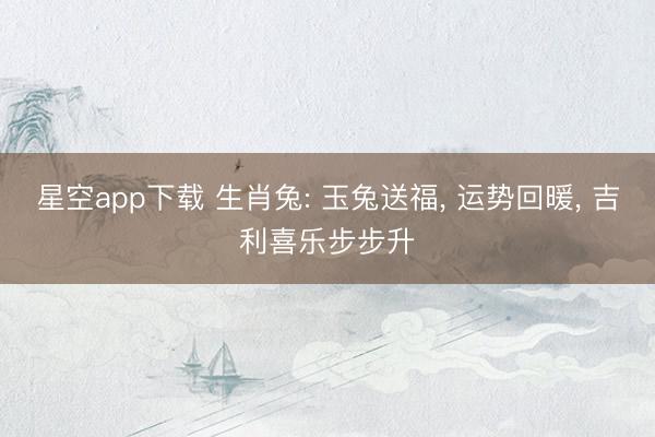 星空app下载 生肖兔: 玉兔送福， 运势回暖， 吉利喜乐步步升