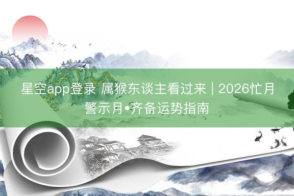 星空app登录 属猴东谈主看过来 | 2026忙月警示月•齐备运势指南