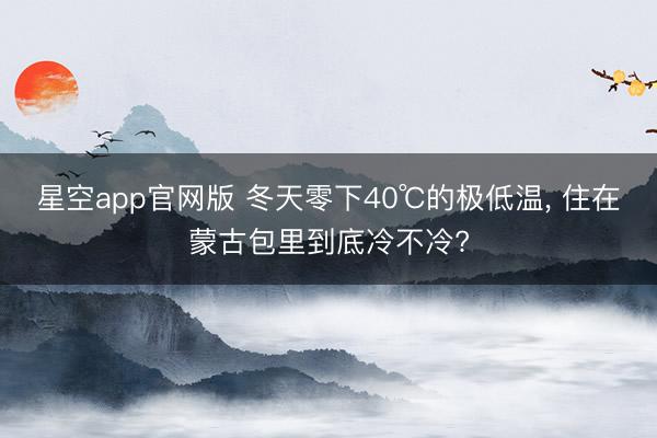 星空app官网版 冬天零下40℃的极低温， 住在蒙古包里到底冷不冷?