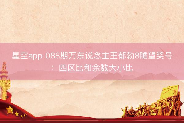 星空app 088期万东说念主王郁勃8瞻望奖号：四区比和余数大小比