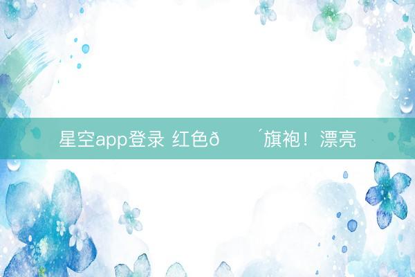 星空app登录 红色🔴旗袍！漂亮