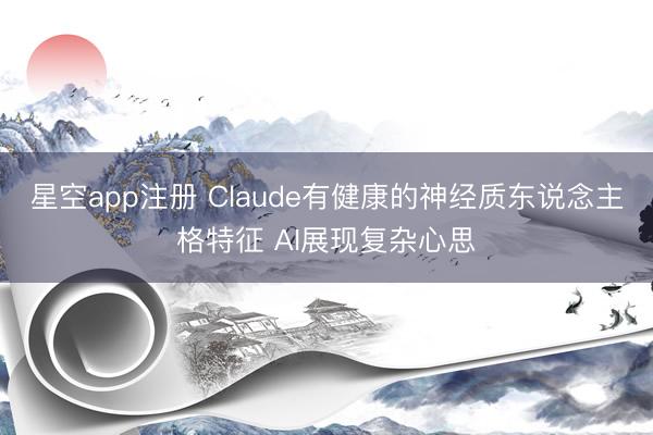 星空app注册 Claude有健康的神经质东说念主格特征 AI展现复杂心思