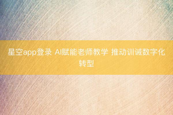 星空app登录 AI赋能老师教学 推动训诫数字化转型