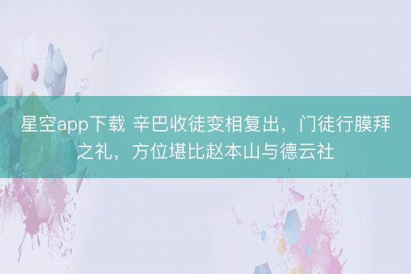 星空app下载 辛巴收徒变相复出,门徒行膜拜之礼,方位堪比赵本山与德云社