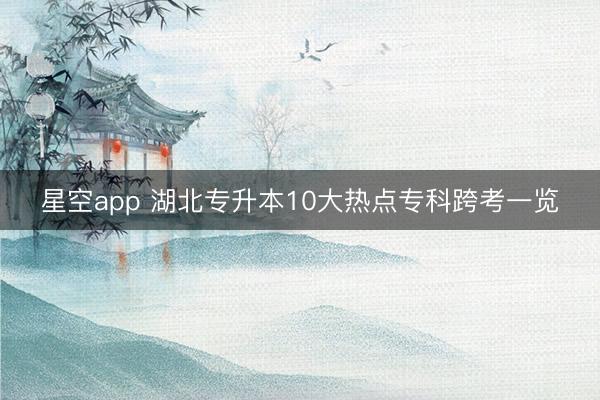 星空app 湖北专升本10大热点专科跨考一览
