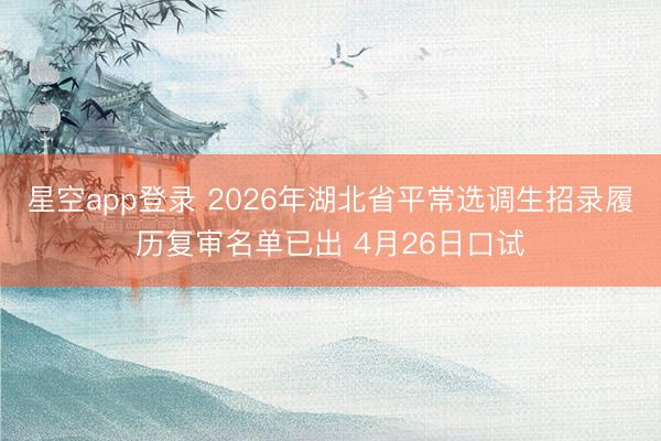 星空app登录 2026年湖北省平常选调生招录履历复审名单已出 4月26日口试