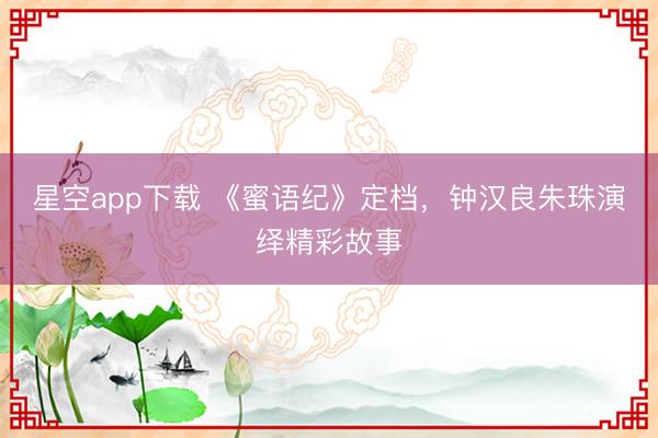 星空app下载 《蜜语纪》定档，钟汉良朱珠演绎精彩故事