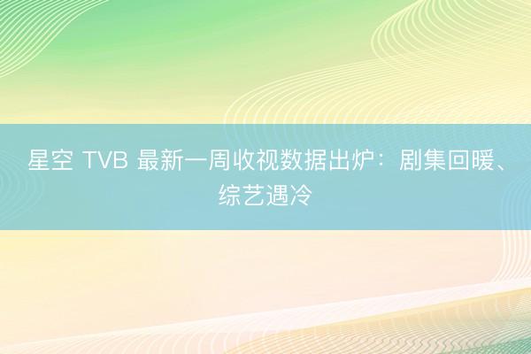 星空 TVB 最新一周收视数据出炉：剧集回暖、综艺遇冷