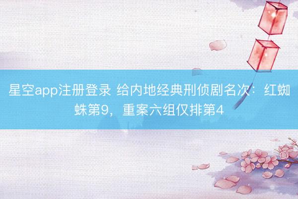 星空app注册登录 给内地经典刑侦剧名次：红蜘蛛第9，重案六组仅排第4