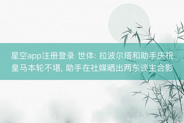 星空app注册登录 世体: 拉波尔塔和助手庆祝皇马本轮不堪， 助手在社媒晒出两东谈主合影