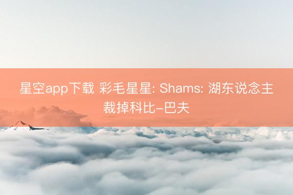 星空app下载 彩毛星星: Shams: 湖东说念主裁掉科比-巴夫