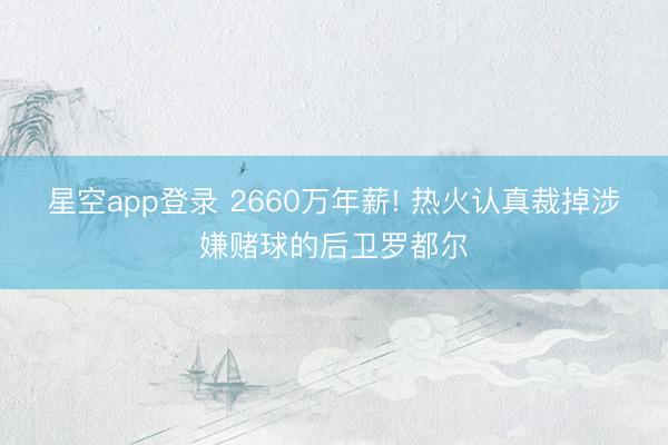 星空app登录 2660万年薪! 热火认真裁掉涉嫌赌球的后卫罗都尔