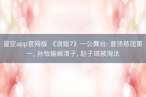 星空app官网版 《浪姐7》一公舞台: 曾沛慈团第一， 孙怡输阚清子， 赵子琪被淘汰