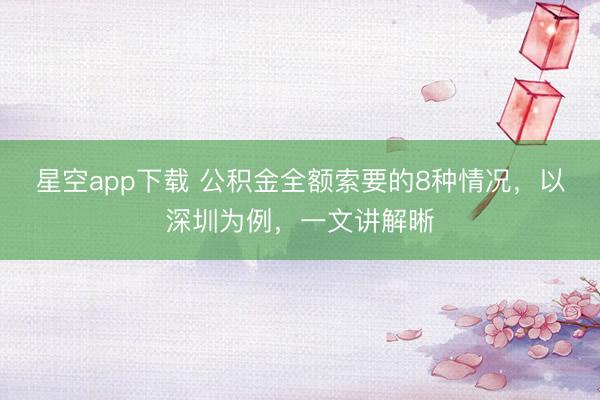星空app下载 公积金全额索要的8种情况,以深圳为例,一文讲解晰