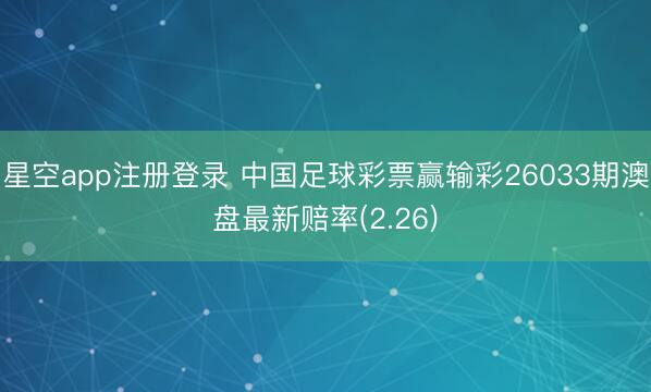 星空app注册登录 中国足球彩票赢输彩26033期澳盘最新赔率(2.26)