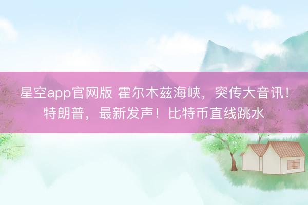 星空app官网版 霍尔木兹海峡,突传大音讯!特朗普,最新发声!比特币直线跳水