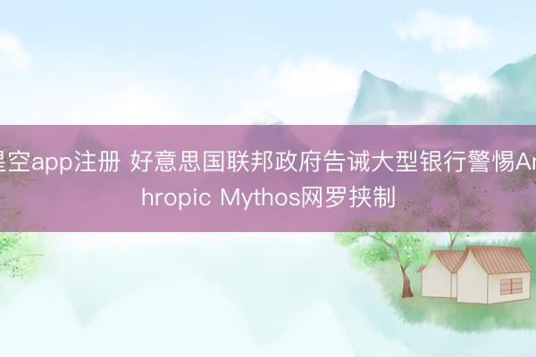 星空app注册 好意思国联邦政府告诫大型银行警惕Anthropic Mythos网罗挟制