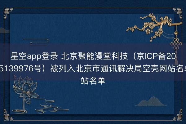 星空app登录 北京聚能漫堂科技（京ICP备2025139976号）被列入北京市通讯解决局空壳网站名单