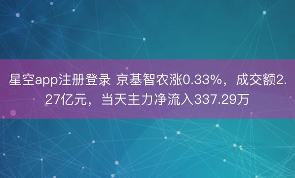星空app注册登录 京基智农涨0.33%,成交额2.27亿元,当天主力净流入337.29万