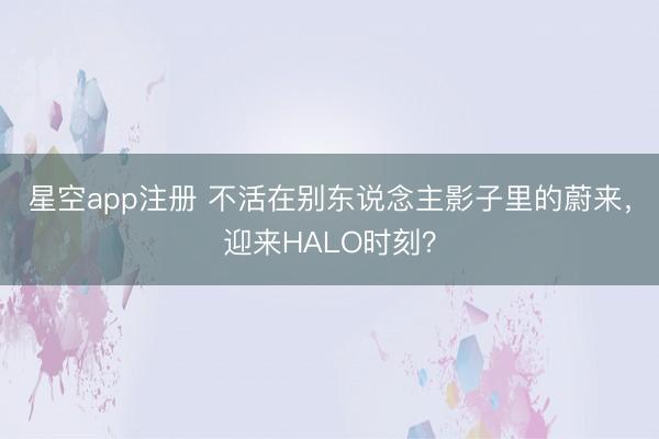 星空app注册 不活在别东说念主影子里的蔚来，迎来HALO时刻？