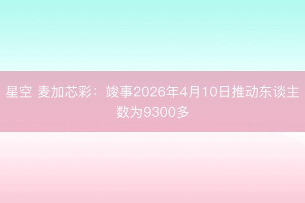 星空 麦加芯彩：竣事2026年4月10日推动东谈主数为9300多