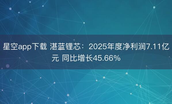 星空app下载 湛蓝锂芯：2025年度净利润7.11亿元 同比增长45.66%