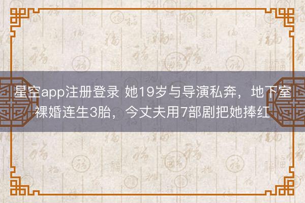 星空app注册登录 她19岁与导演私奔，地下室裸婚连生3胎，今丈夫用7部剧把她捧红